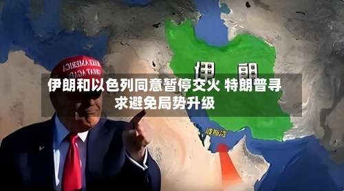 伊朗和以色列同意暂停交火 特朗普寻求避免局势升级