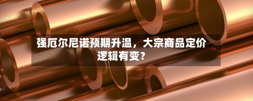 强厄尔尼诺预期升温，大宗商品定价逻辑有变？
