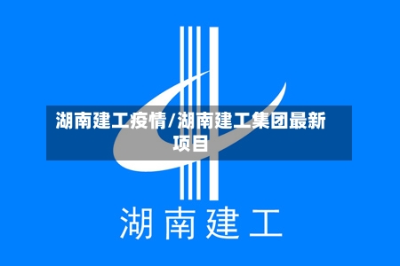 湖南建工疫情/湖南建工集团最新项目