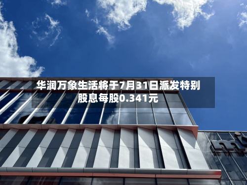 华润万象生活将于7月31日派发特别股息每股0.341元