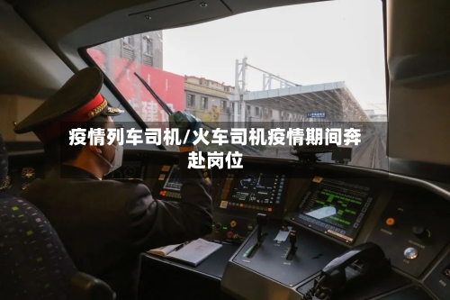 疫情列车司机/火车司机疫情期间奔赴岗位
