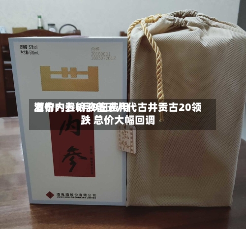 酒价内参6月9日费用发布：五粮液普五八代古井贡古20领跌 总价大幅回调