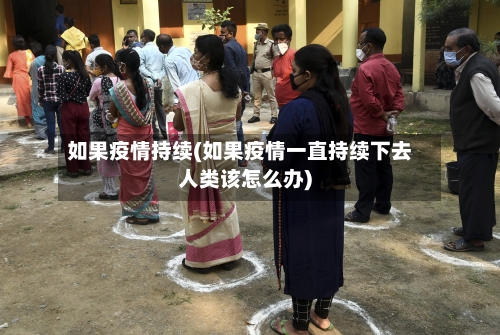 如果疫情持续(如果疫情一直持续下去人类该怎么办)