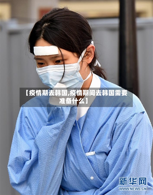 【疫情期去韩国,疫情期间去韩国需要准备什么】