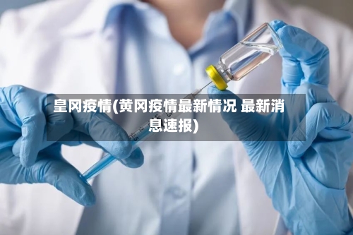 皇冈疫情(黄冈疫情最新情况 最新消息速报)
