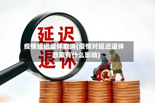疫情延迟退休取消(疫情对延迟退休政策有什么影响)