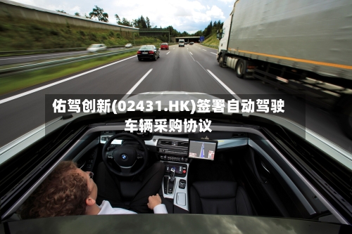 佑驾创新(02431.HK)签署自动驾驶车辆采购协议