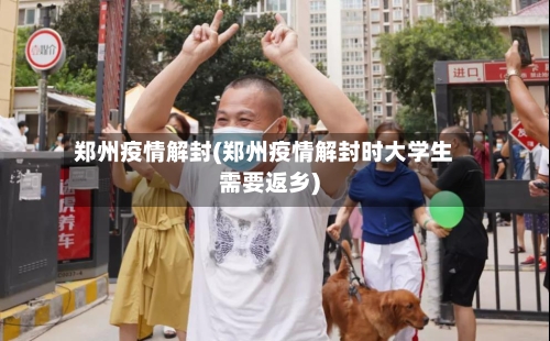 郑州疫情解封(郑州疫情解封时大学生需要返乡)