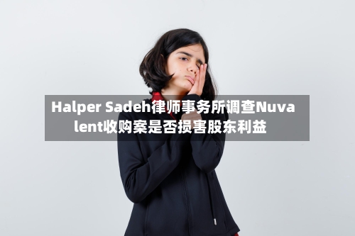 Halper Sadeh律师事务所调查Nuvalent收购案是否损害股东利益