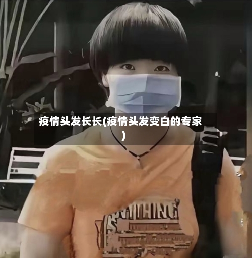疫情头发长长(疫情头发变白的专家)