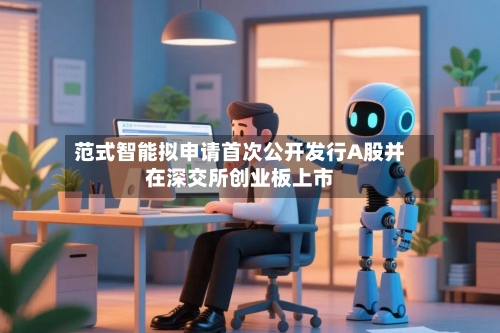 范式智能拟申请首次公开发行A股并在深交所创业板上市