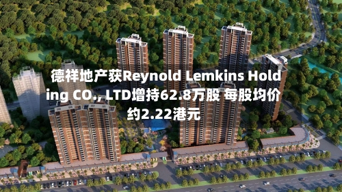 德祥地产获Reynold Lemkins Holding CO., LTD增持62.8万股 每股均价约2.22港元