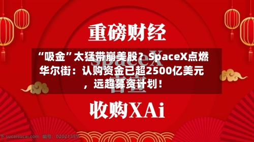 “吸金”太猛带崩美股？SpaceX点燃华尔街：认购资金已超2500亿美元，远超募资计划！