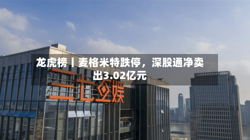 龙虎榜丨麦格米特跌停，深股通净卖出3.02亿元