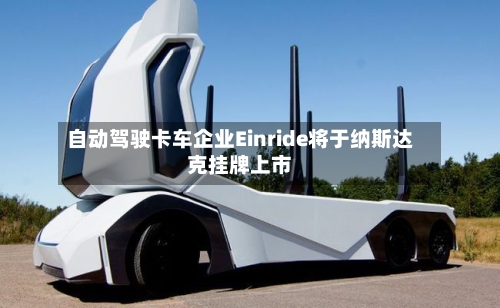 自动驾驶卡车企业Einride将于纳斯达克挂牌上市