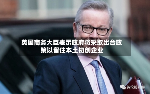 英国商务大臣表示政府将采取出台政策以留住本土初创企业