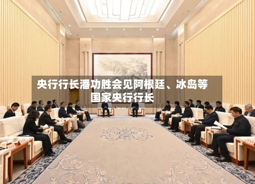 央行行长潘功胜会见阿根廷、冰岛等国家央行行长