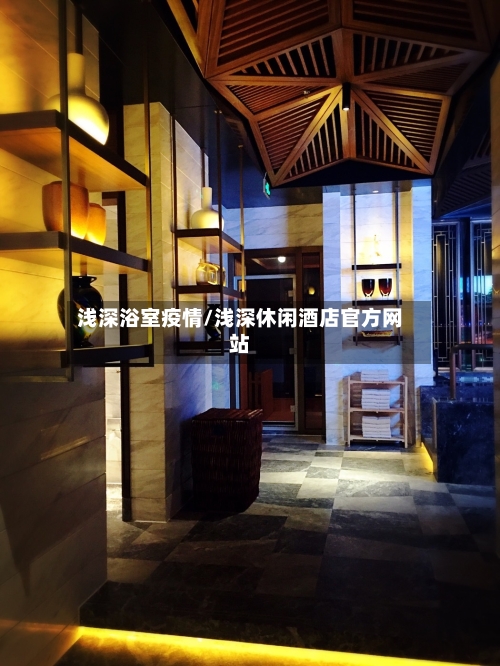 浅深浴室疫情/浅深休闲酒店官方网站