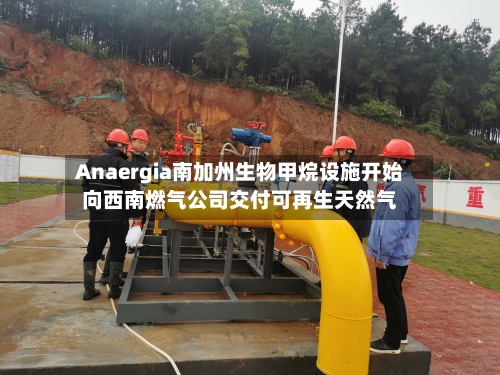 Anaergia南加州生物甲烷设施开始向西南燃气公司交付可再生天然气