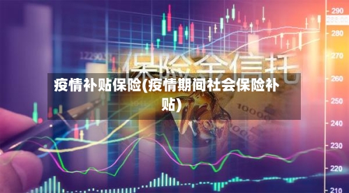 疫情补贴保险(疫情期间社会保险补贴)
