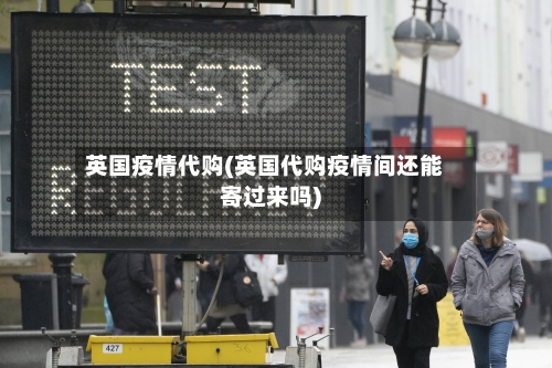 英国疫情代购(英国代购疫情间还能寄过来吗)