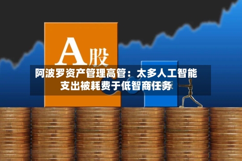 阿波罗资产管理高管：太多人工智能支出被耗费于低智商任务