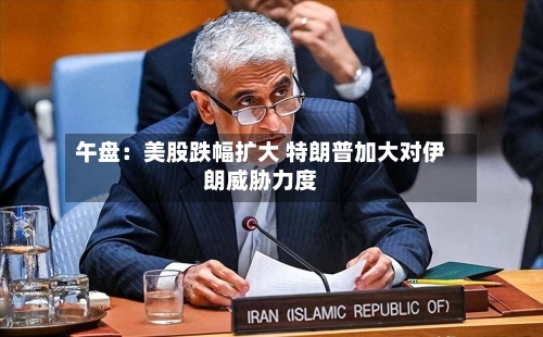 午盘：美股跌幅扩大 特朗普加大对伊朗威胁力度