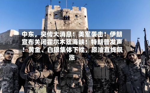 中东，突传大消息！美军袭击！伊朗宣布关闭霍尔木兹海峡！特朗普发声！黄金、白银集体下挫，原油直线飙涨