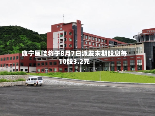 康宁医院将于8月7日派发末期股息每10股3.2元