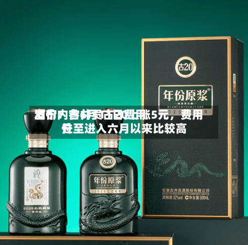 酒价内参6月11日费用发布：古井贡古20上涨5元，费用升至进入六月以来比较高位