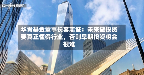 华胥基金董事长容志诚：未来做投资要真正懂得行业，否则早期投资将会很难