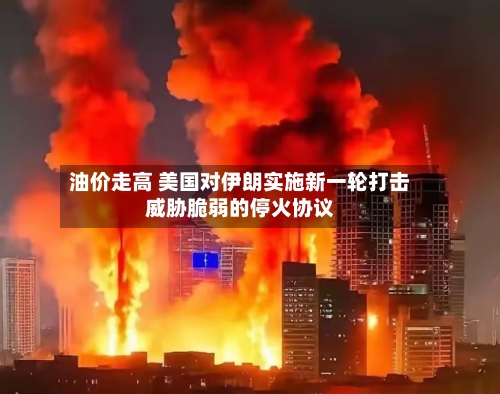 油价走高 美国对伊朗实施新一轮打击威胁脆弱的停火协议