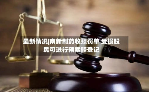 最新情况|南新制药收预罚单 受损股民可进行预索赔登记