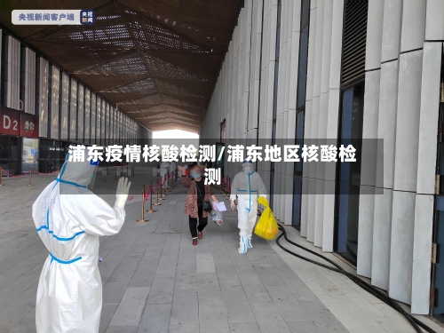 浦东疫情核酸检测/浦东地区核酸检测