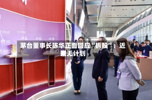 茅台董事长陈华正面回应“拆股”：近来暂无计划