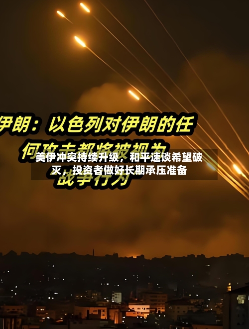 美伊冲突持续升级，和平速谈希望破灭，投资者做好长期承压准备