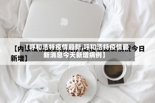 【呼和浩特疫情最新,呼和浩特疫情最新消息今天新增病例】