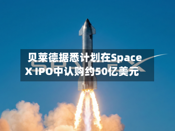 贝莱德据悉计划在SpaceX IPO中认购约50亿美元