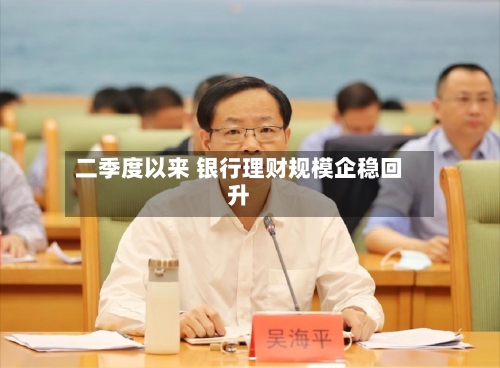 二季度以来 银行理财规模企稳回升
