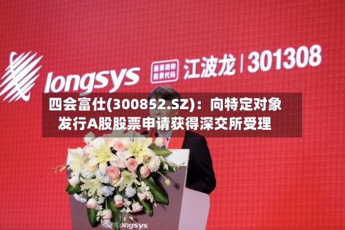 四会富仕(300852.SZ)：向特定对象发行A股股票申请获得深交所受理