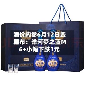 酒价内参6月12日费用发布：洋河梦之蓝M6+小幅下跌1元