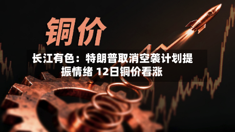 长江有色：特朗普取消空袭计划提振情绪 12日铜价看涨