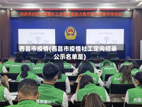 西昌市疫情(西昌市疫情社工定向招录公示名单是)