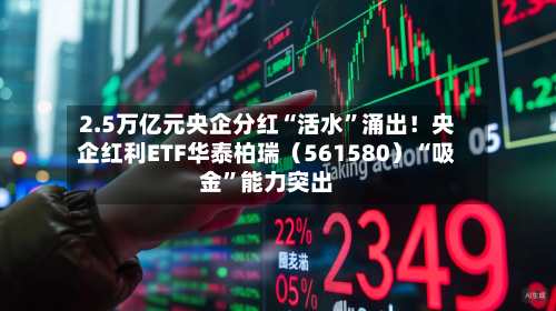 2.5万亿元央企分红“活水”涌出！央企红利ETF华泰柏瑞（561580）“吸金”能力突出