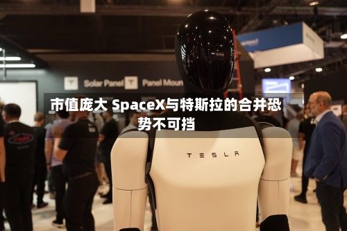 市值庞大 SpaceX与特斯拉的合并恐势不可挡