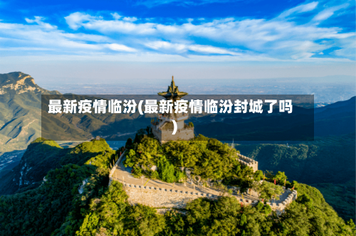 最新疫情临汾(最新疫情临汾封城了吗)