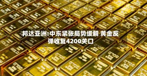 邦达亚洲:中东紧张局势缓解 黄金反弹收复4200关口