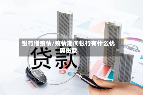 银行借疫情/疫情期间银行有什么优惠贷款