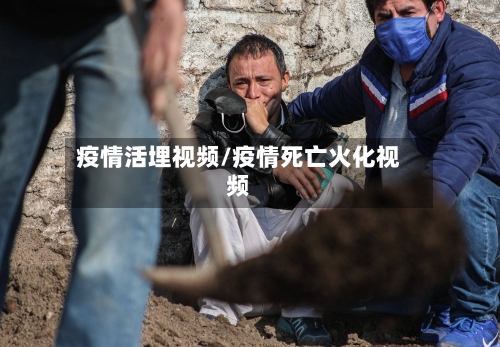 疫情活埋视频/疫情死亡火化视频