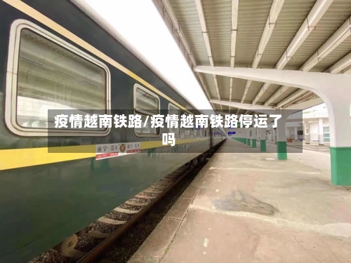 疫情越南铁路/疫情越南铁路停运了吗